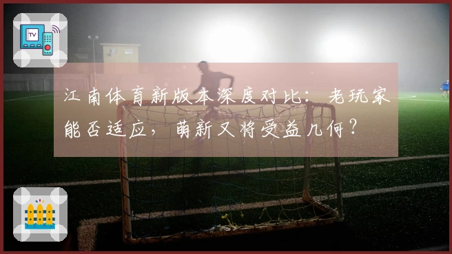江南体育新版本深度对比：老玩家能否适应，萌新又将受益几何？