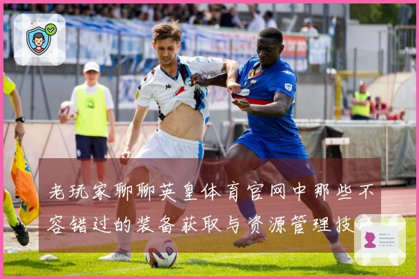 老玩家聊聊英皇体育官网中那些不容错过的装备获取与资源管理技巧