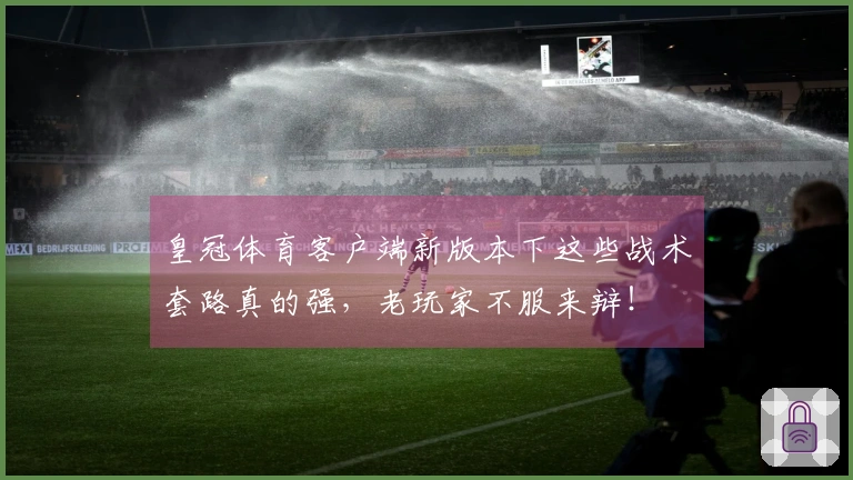 皇冠体育客户端新版本下这些战术套路真的强，老玩家不服来辩！