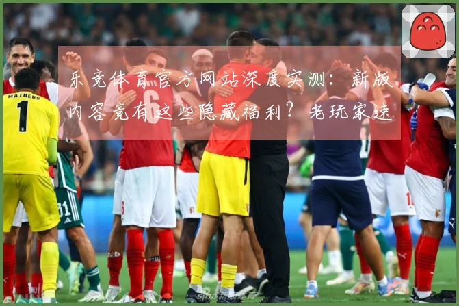 乐竞体育官方网站深度实测：新版内容竟有这些隐藏福利？老玩家速来围观！