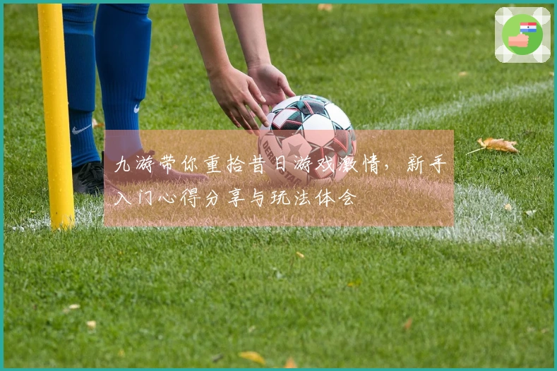 九游带你重拾昔日游戏激情，新手入门心得分享与玩法体会