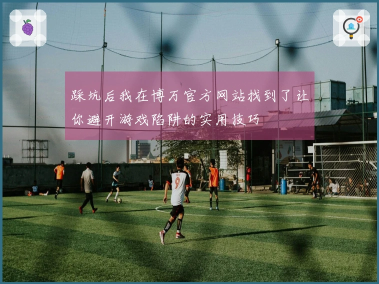踩坑后我在博万官方网站找到了让你避开游戏陷阱的实用技巧