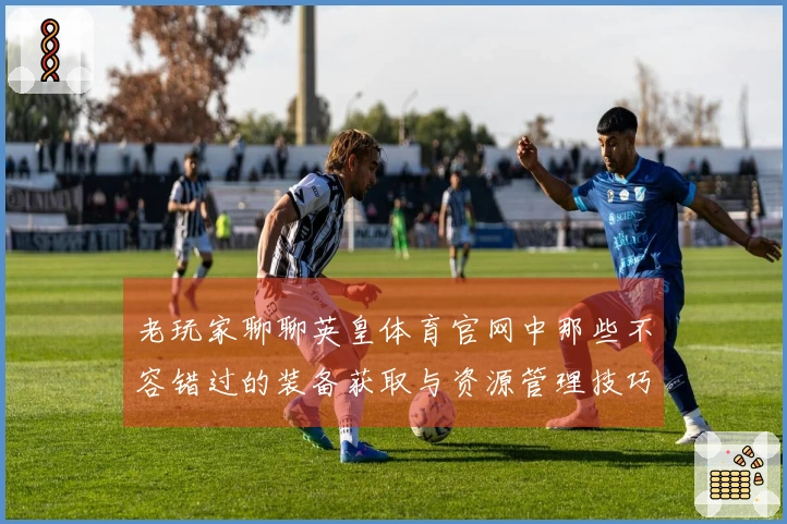 老玩家聊聊英皇体育官网中那些不容错过的装备获取与资源管理技巧