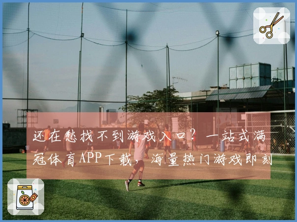 还在愁找不到游戏入口？一站式满冠体育APP下载，海量热门游戏即刻畅玩！