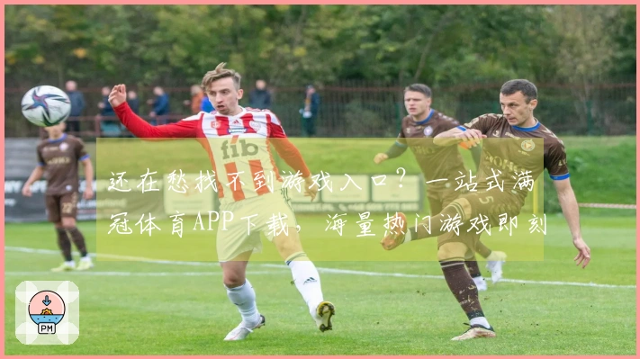 还在愁找不到游戏入口？一站式满冠体育APP下载，海量热门游戏即刻畅玩！